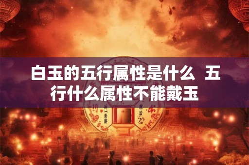 白玉的五行属性是什么  五行什么属性不能戴玉