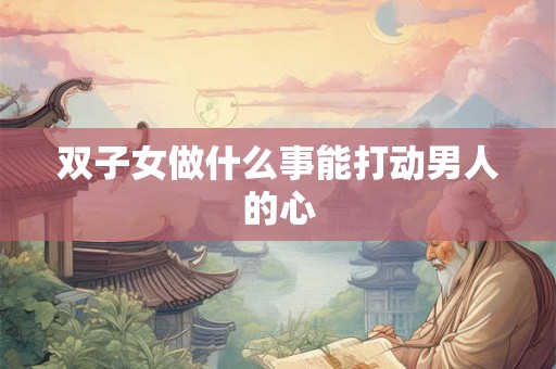 双子女做什么事能打动男人的心