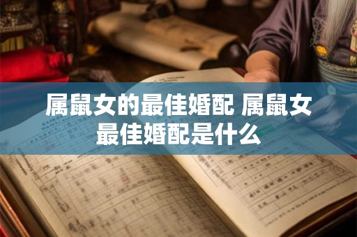 属鼠女的最佳婚配 属鼠女最佳婚配是什么