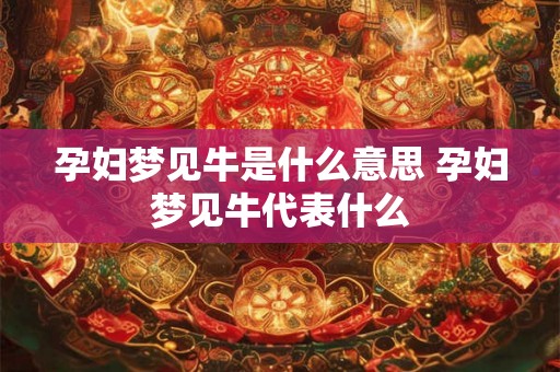 孕妇梦见牛是什么意思 孕妇梦见牛代表什么
