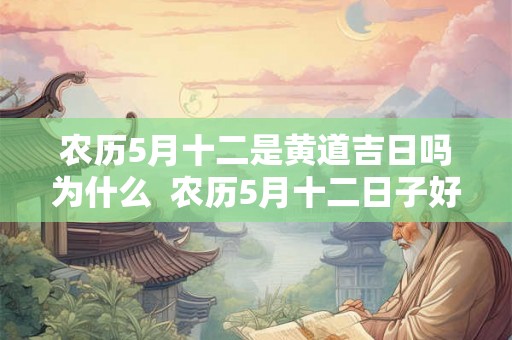 农历5月十二是黄道吉日吗为什么  农历5月十二日子好不好