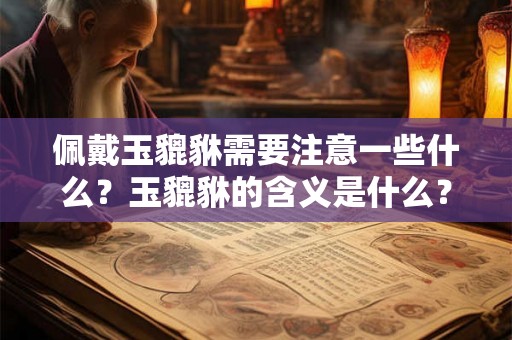 佩戴玉貔貅需要注意一些什么？玉貔貅的含义是什么？