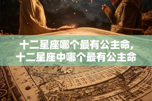 十二星座哪个最有公主命,十二星座中哪个最有公主命? 十二星座哪个最有公主命,十二星座中哪个最有公主命?