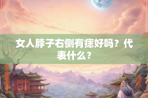 女人脖子右侧有痣好吗?代表什么? 女人脖子右侧有痣好吗?代表什么?