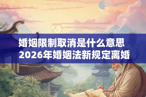 婚姻限制取消是什么意思  2026年婚姻法新规定离婚