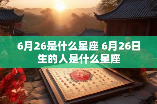 6月26是什么星座 6月26日生的人是什么星座