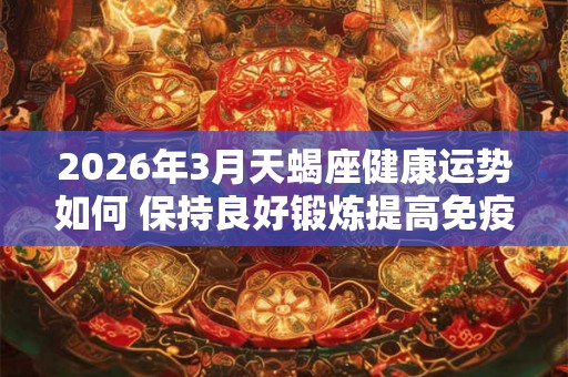 2026年3月天蝎座健康运势如何 保持良好锻炼提高免疫力 2026年3月天蝎座健康运势如何 保持良好锻炼提高免疫力