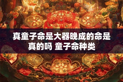 真童子命是大器晚成的命是真的吗 童子命种类