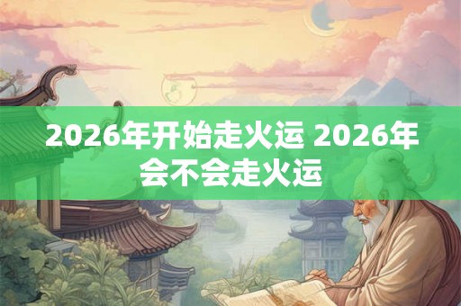 2026年开始走火运 2026年会不会走火运