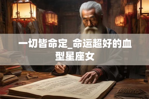 一切皆命定_命运超好的血型星座女