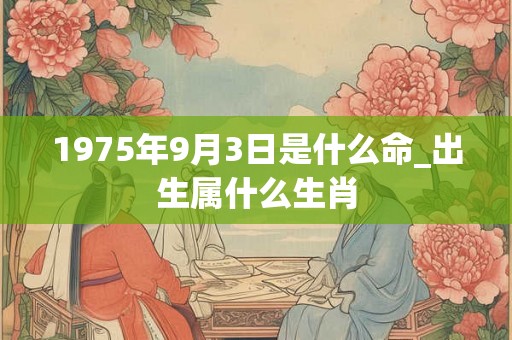 1975年9月3日是什么命_出生属什么生肖