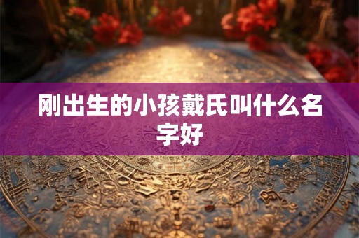刚出生的小孩戴氏叫什么名字好