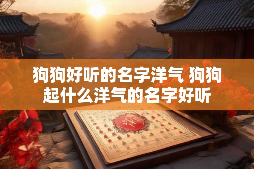 狗狗好听的名字洋气 狗狗起什么洋气的名字好听