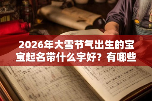 2026年大雪节气出生的宝宝起名带什么字好？有哪些民俗习惯？