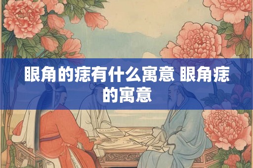 眼角的痣有什么寓意 眼角痣的寓意 眼角的痣有什么寓意 眼角痣的寓意