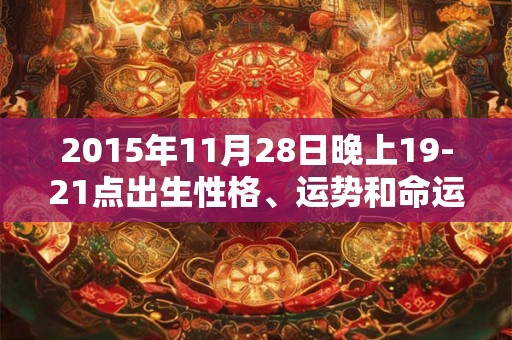 2015年11月28日晚上19-21点出生性格、运势和命运 2015年11月28日晚上19-21点出生性格、运势和命运