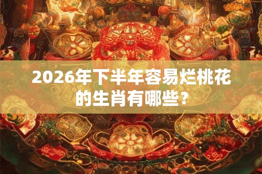 2026年下半年容易烂桃花的生肖有哪些？