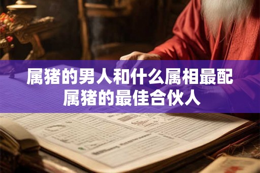 属猪的男人和什么属相最配 属猪的最佳合伙人