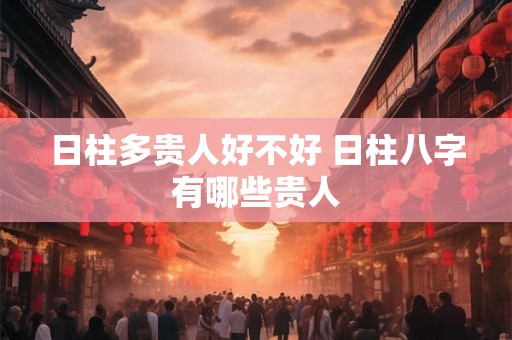 日柱多贵人好不好 日柱八字有哪些贵人