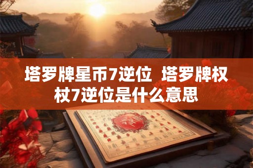塔罗牌星币7逆位  塔罗牌权杖7逆位是什么意思