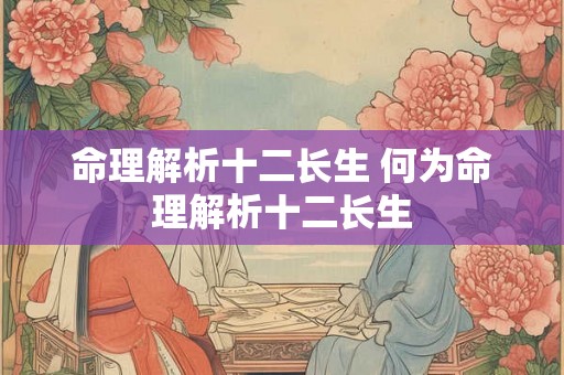 命理解析十二长生 何为命理解析十二长生