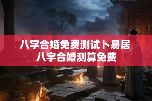 八字合婚免费测试卜易居 八字合婚测算免费
