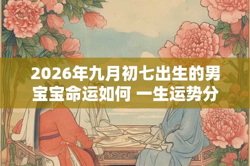 2026年九月初七出生的男宝宝命运如何 一生运势分析