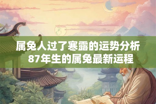 属兔人过了寒露的运势分析 87年生的属兔最新运程 属兔人过了寒露的运势分析 87年生的属兔最新运程