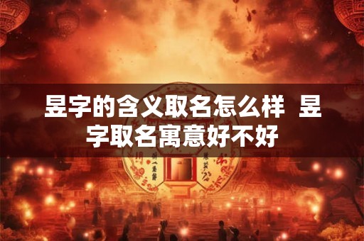 昱字的含义取名怎么样  昱字取名寓意好不好