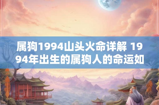 属狗1994山头火命详解 1994年出生的属狗人的命运如何 属狗1994山头火命详解 1994年出生的属狗人的命运如何