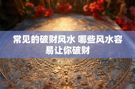 常见的破财风水 哪些风水容易让你破财 常见的破财风水 哪些风水容易让你破财