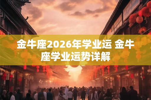 金牛座2026年学业运 金牛座学业运势详解