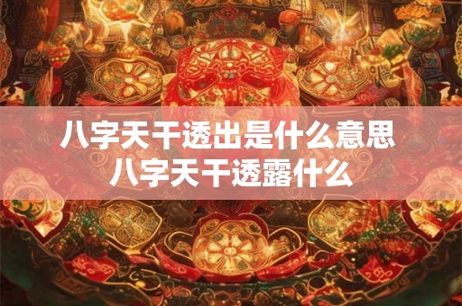 八字天干透出是什么意思 八字天干透露什么