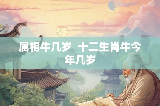 属相牛几岁 十二生肖牛今年几岁 属相牛几岁 十二生肖牛今年几岁