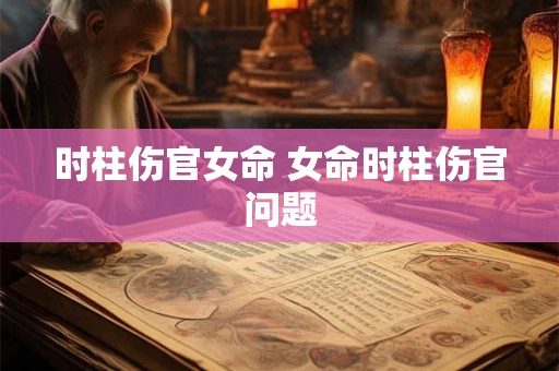 时柱伤官女命 女命时柱伤官问题