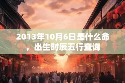 2013年10月6日是什么命，出生时辰五行查询