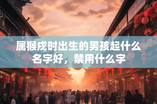 属猴戌时出生的男孩起什么名字好，禁用什么字