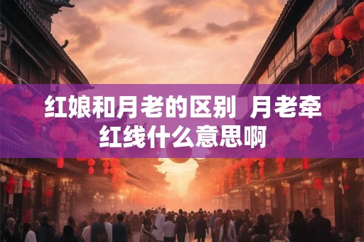 红娘和月老的区别  月老牵红线什么意思啊