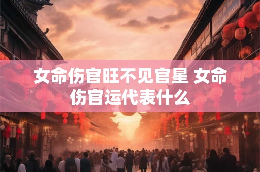 女命伤官旺不见官星 女命伤官运代表什么