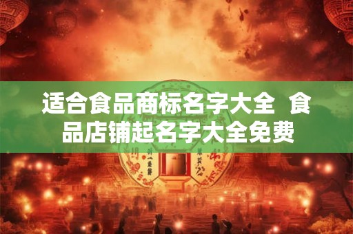 适合食品商标名字大全  食品店铺起名字大全免费