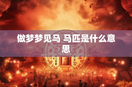 做梦梦见马 马匹是什么意思 做梦梦见马 马匹是什么意思