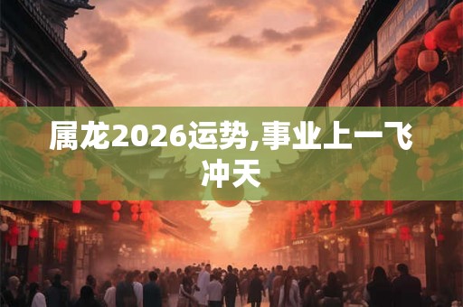 属龙2026运势,事业上一飞冲天 属龙2026运势,事业上一飞冲天