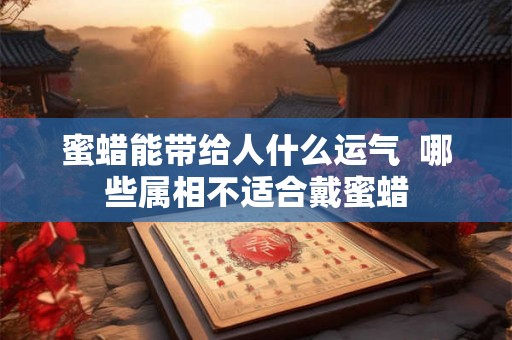 蜜蜡能带给人什么运气  哪些属相不适合戴蜜蜡