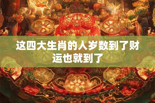 这四大生肖的人岁数到了财运也就到了