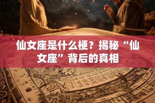 仙女座是什么梗？揭秘“仙女座”背后的真相