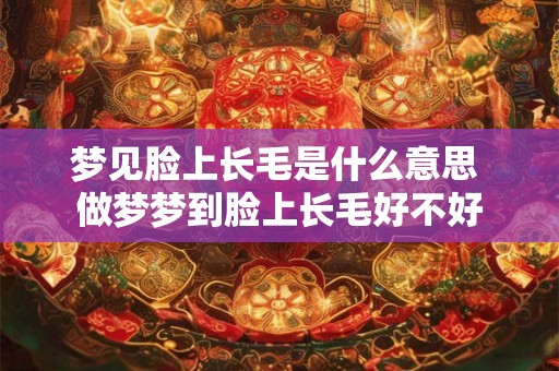 梦见脸上长毛是什么意思 做梦梦到脸上长毛好不好