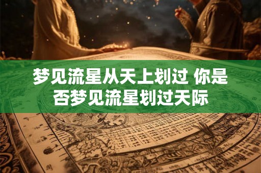 梦见流星从天上划过 你是否梦见流星划过天际 梦见流星从天上划过 你是否梦见流星划过天际