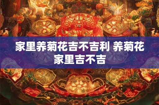 家里养菊花吉不吉利 养菊花家里吉不吉
