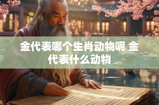 金代表哪个生肖动物呢 金代表什么动物 金代表哪个生肖动物呢 金代表什么动物
