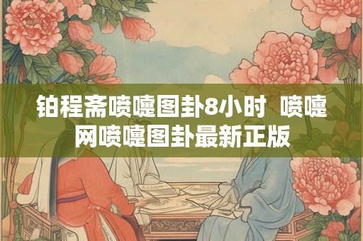 铂程斋喷嚏图卦8小时  喷嚏网喷嚏图卦最新正版